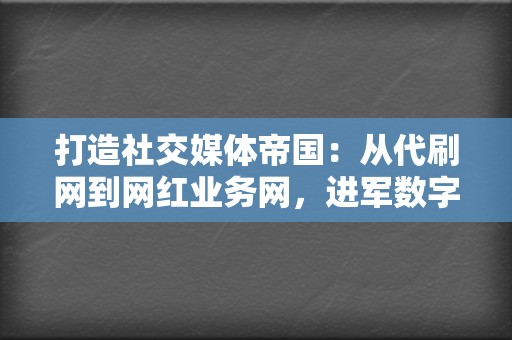 打造社交媒体帝国：从代刷网到网红业务网，进军数字营销新天地