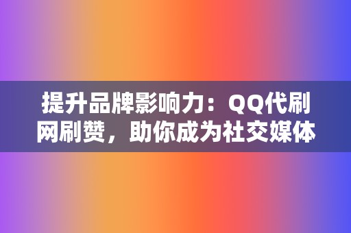 提升品牌影响力：QQ代刷网刷赞，助你成为社交媒体达人