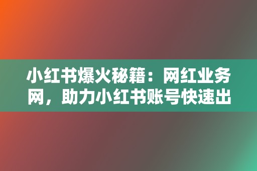 小红书爆火秘籍：网红业务网，助力小红书账号快速出圈