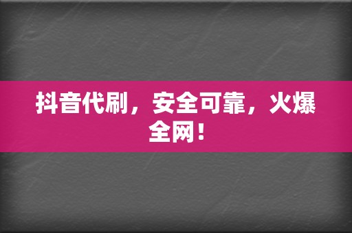 抖音代刷，安全可靠，火爆全网！