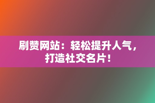 刷赞网站：轻松提升人气，打造社交名片！