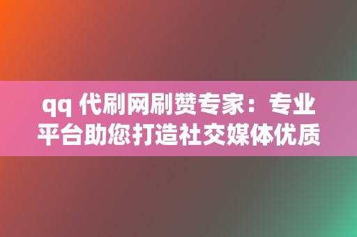 qq 代刷网刷赞专家：专业平台助您打造社交媒体优质账号，引领潮流！