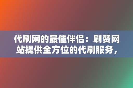 代刷网的最佳伴侣：刷赞网站提供全方位的代刷服务，满足您的社交媒体需求！