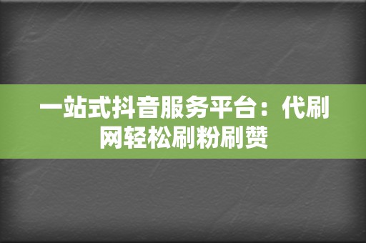 一站式抖音服务平台：代刷网轻松刷粉刷赞