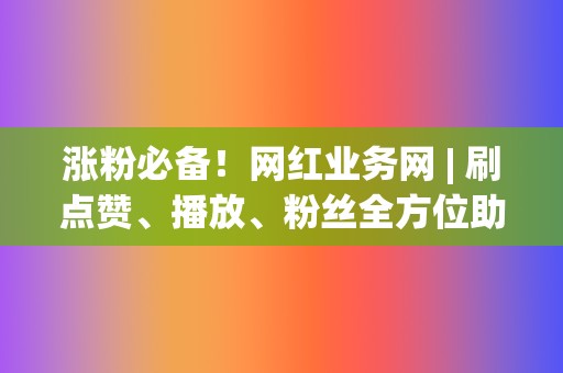 涨粉必备！网红业务网 | 刷点赞、播放、粉丝全方位助力网红之路