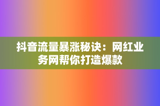 抖音流量暴涨秘诀：网红业务网帮你打造爆款  第2张