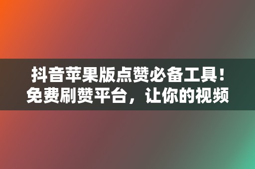 抖音苹果版点赞必备工具！免费刷赞平台，让你的视频火爆全网！