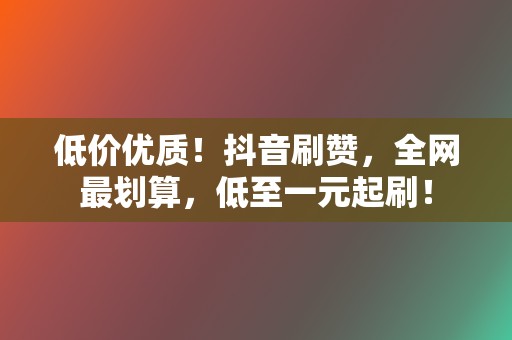 低价优质！抖音刷赞，全网最划算，低至一元起刷！