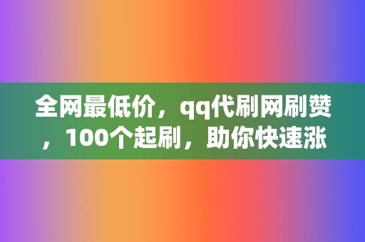 全网最低价，qq代刷网刷赞，100个起刷，助你快速涨粉！