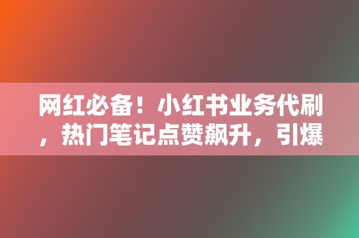 网红必备！小红书业务代刷，热门笔记点赞飙升，引爆流量！