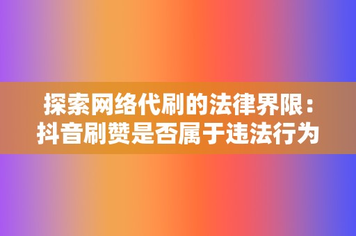 探索网络代刷的法律界限：抖音刷赞是否属于违法行为