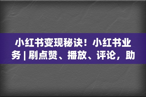 小红书变现秘诀！小红书业务 | 刷点赞、播放、评论，助你小红书变現更轻松