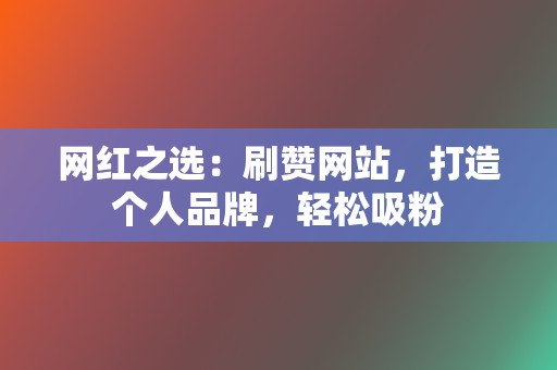 网红之选：刷赞网站，打造个人品牌，轻松吸粉