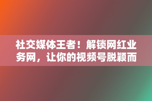 社交媒体王者！解锁网红业务网，让你的视频号脱颖而出