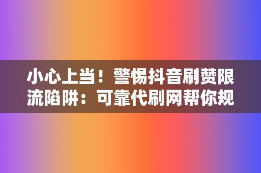 小心上当！警惕抖音刷赞限流陷阱：可靠代刷网帮你规避风险，安全刷赞