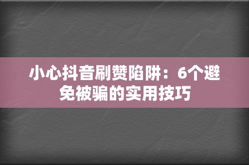 小心抖音刷赞陷阱：6个避免被骗的实用技巧