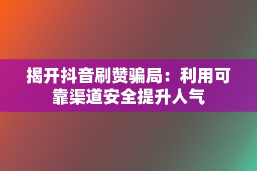 揭开抖音刷赞骗局：利用可靠渠道安全提升人气