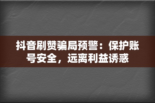 抖音刷赞骗局预警：保护账号安全，远离利益诱惑