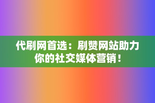 代刷网首选：刷赞网站助力你的社交媒体营销！