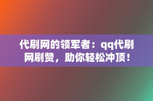 代刷网的领军者：qq代刷网刷赞，助你轻松冲顶！