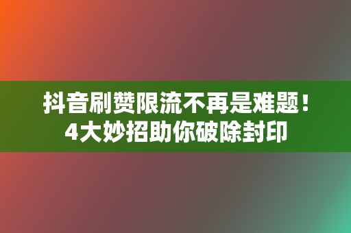 抖音刷赞限流不再是难题！4大妙招助你破除封印