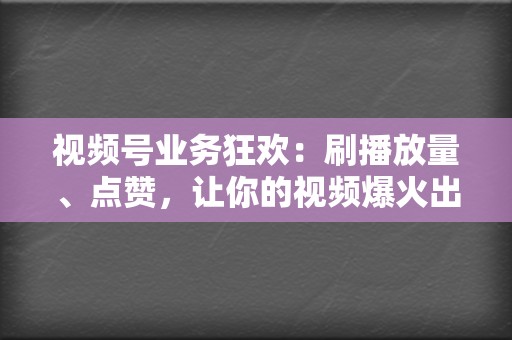 视频号业务狂欢：刷播放量、点赞，让你的视频爆火出圈！