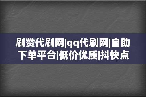 刷赞代刷网|qq代刷网|自助下单平台|低价优质|抖快点赞评论|网红业务