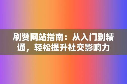 刷赞网站指南：从入门到精通，轻松提升社交影响力