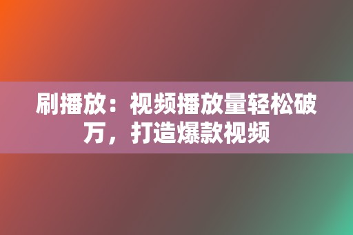 刷播放：视频播放量轻松破万，打造爆款视频