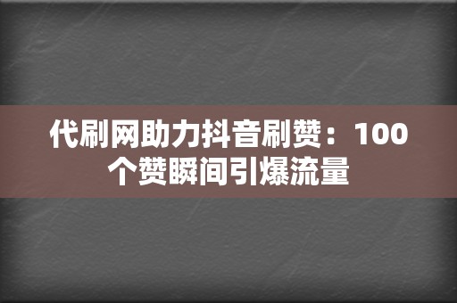 代刷网助力抖音刷赞：100个赞瞬间引爆流量