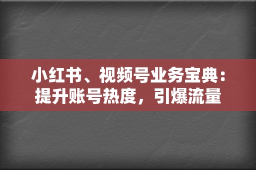 小红书、视频号业务宝典：提升账号热度，引爆流量