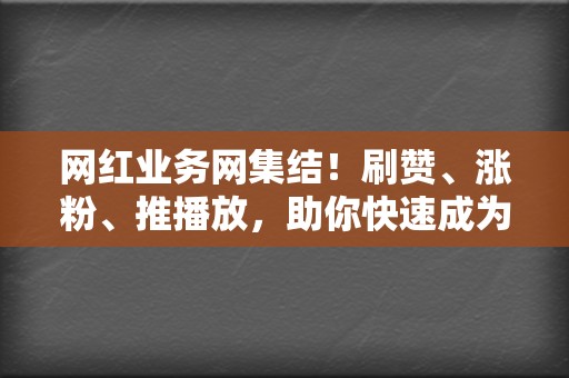 网红业务网集结！刷赞、涨粉、推播放，助你快速成为网络红人