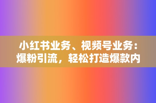 小红书业务、视频号业务：爆粉引流，轻松打造爆款内容！