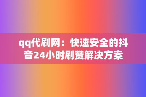 qq代刷网：快速安全的抖音24小时刷赞解决方案