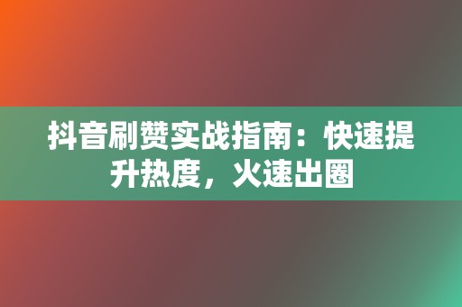 抖音刷赞实战指南：快速提升热度，火速出圈