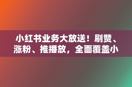 小红书业务大放送！刷赞、涨粉、推播放，全面覆盖小红书营销需求