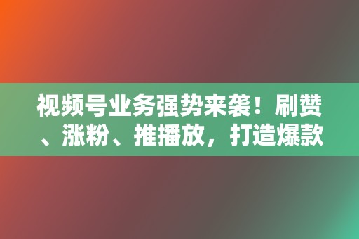 视频号业务强势来袭！刷赞、涨粉、推播放，打造爆款视频，引领网络潮流