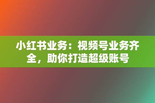 小红书业务：视频号业务齐全，助你打造超级账号  第2张