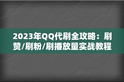 2023年QQ代刷全攻略：刷赞/刷粉/刷播放量实战教程