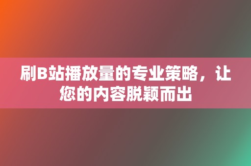 刷B站播放量的专业策略，让您的内容脱颖而出