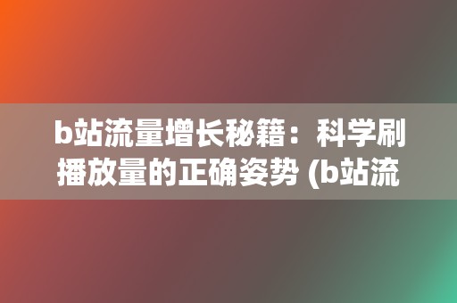 b站流量增长秘籍：科学刷播放量的正确姿势 (b站流量高峰)