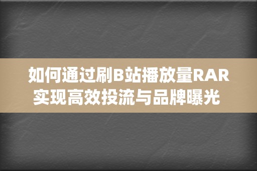 如何通过刷B站播放量RAR实现高效投流与品牌曝光 (如何通过刷兵营和不毛之地虚空右边任务获得高压电流?)