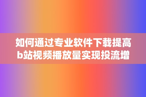 如何通过专业软件下载提高b站视频播放量实现投流增效 (如何通过专业课找院校)