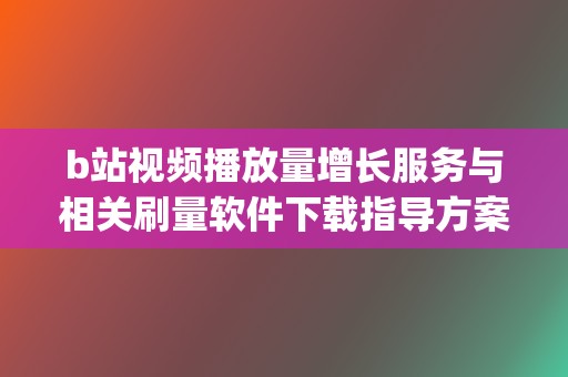 b站视频播放量增长服务与相关刷量软件下载指导方案 (b站视频播放量有收益吗)