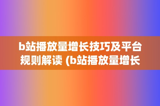 b站播放量增长技巧及平台规则解读 (b站播放量增长曲线)