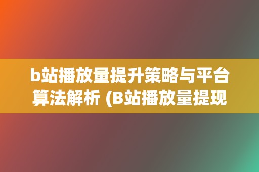 b站播放量提升策略与平台算法解析 (B站播放量提现)