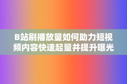 B站刷播放量如何助力短视频内容快速起量并提升曝光