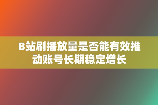 B站刷播放量是否能有效推动账号长期稳定增长