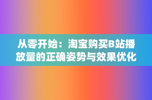 从零开始：淘宝购买B站播放量的正确姿势与效果优化 (《从零开始》)