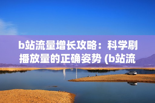 b站流量增长攻略：科学刷播放量的正确姿势 (b站流量高峰)